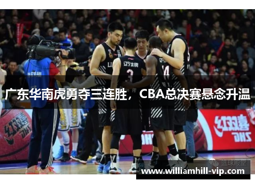 广东华南虎勇夺三连胜，CBA总决赛悬念升温